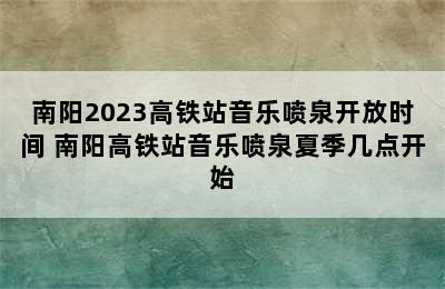 南阳2023高铁站音乐喷泉开放时间 南阳高铁站音乐喷泉夏季几点开始